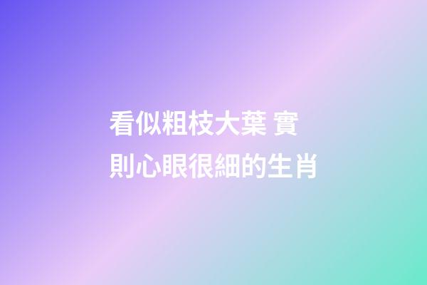 看似粗枝大葉 實則心眼很細的生肖